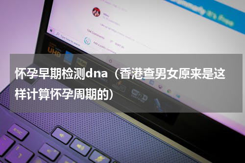 怀孕早期检测dna（香港查男女原来是这样计算怀孕周期的）
