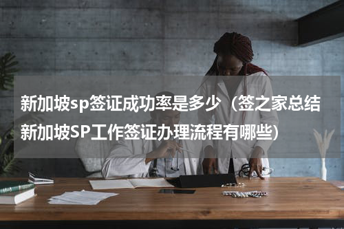 新加坡sp签证成功率是多少（签之家总结新加坡SP工作签证办理流程有哪些）