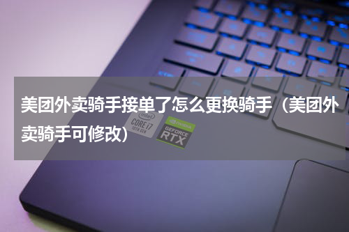 美团外卖骑手接单了怎么更换骑手（美团外卖骑手可修改）