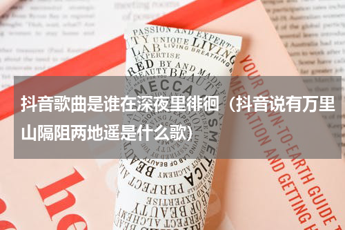 抖音歌曲是谁在深夜里徘徊（抖音说有万里山隔阻两地遥是什么歌）