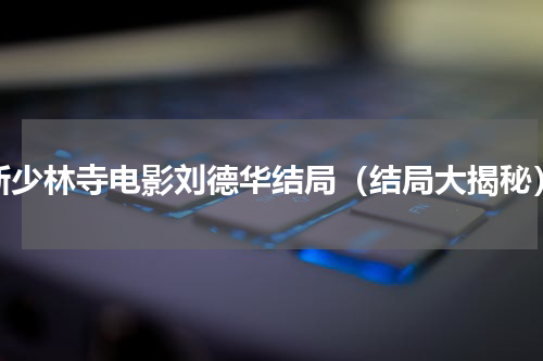 新少林寺电影刘德华结局（结局大揭秘）