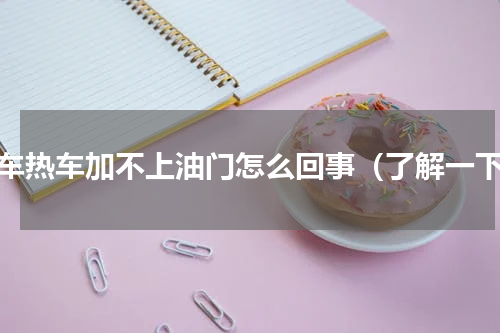 汽车热车加不上油门怎么回事（了解一下）