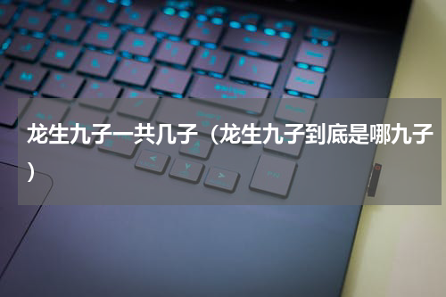 龙生九子一共几子（龙生九子到底是哪九子）