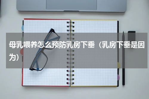母乳喂养怎么预防乳房下垂（乳房下垂是因为）