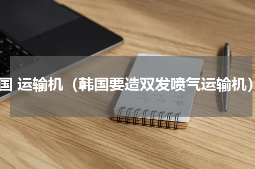 韩国 运输机（韩国要造双发喷气运输机）