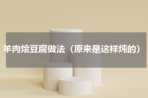 羊肉烩豆腐做法（原来是这样炖的）