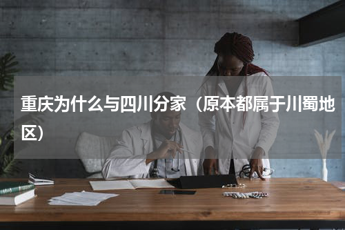 重庆为什么与四川分家（原本都属于川蜀地区）