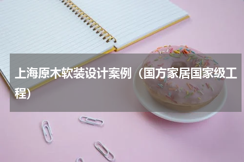 上海原木软装设计案例（国方家居国家级工程）
