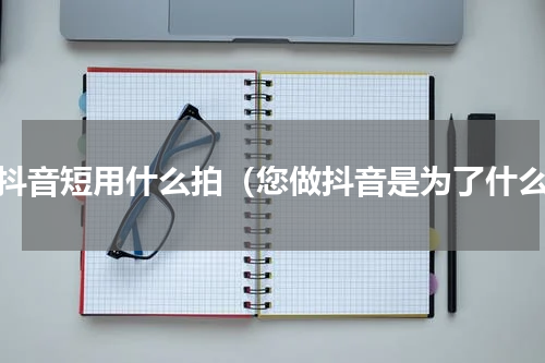 拍抖音短用什么拍（您做抖音是为了什么）