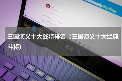 三国演义十大战将排名（三国演义十大经典斗将）