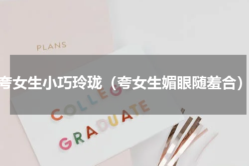 夸女生小巧玲珑（夸女生媚眼随羞合）