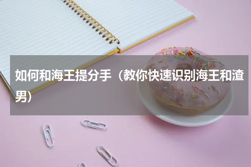 如何和海王提分手（教你快速识别海王和渣男）