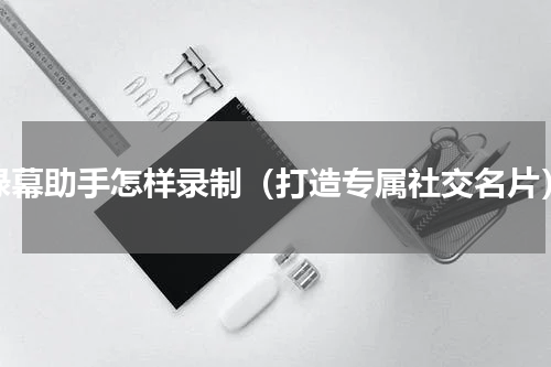 绿幕助手怎样录制（打造专属社交名片）