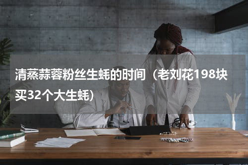 清蒸蒜蓉粉丝生蚝的时间（老刘花198块买32个大生蚝）