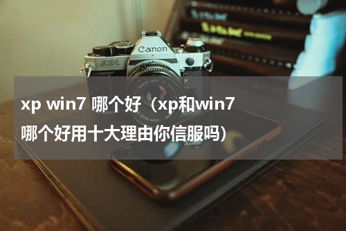 xp win7 哪个好（xp和win7哪个好用十大理由你信服吗）