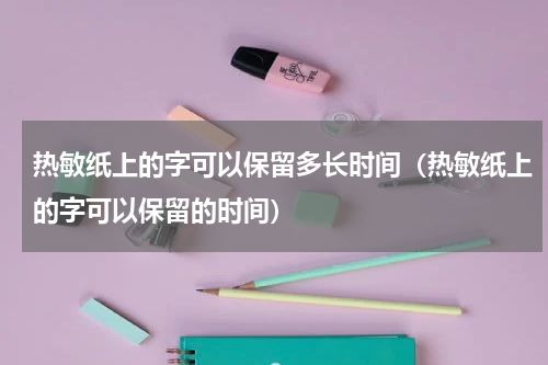 热敏纸上的字可以保留多长时间（热敏纸上的字可以保留的时间）
