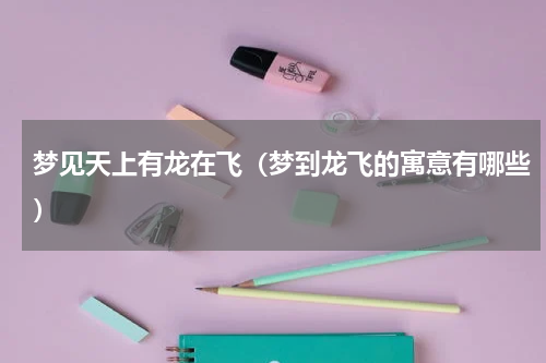 梦见天上有龙在飞（梦到龙飞的寓意有哪些）