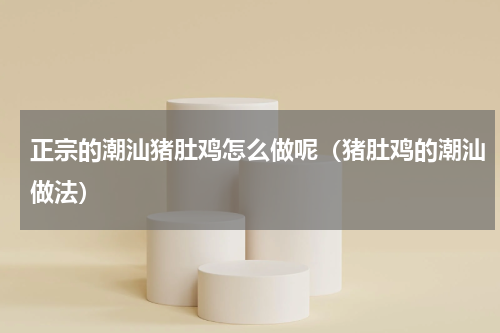 正宗的潮汕猪肚鸡怎么做呢（猪肚鸡的潮汕做法）