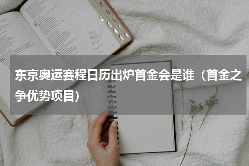 东京奥运赛程日历出炉首金会是谁（首金之争优势项目）