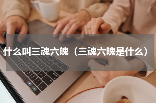 什么叫三魂六魄（三魂六魄是什么）