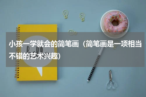 小孩一学就会的简笔画（简笔画是一项相当不错的艺术兴趣）