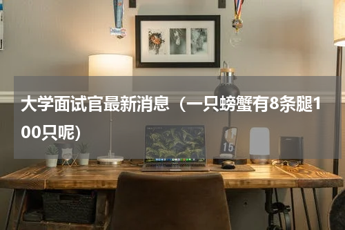 大学面试官最新消息（一只螃蟹有8条腿100只呢）