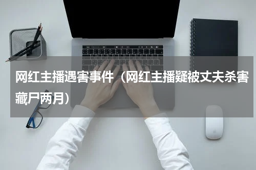 网红主播遇害事件（网红主播疑被丈夫杀害藏尸两月）