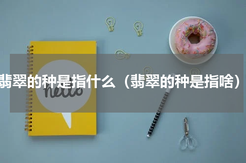 翡翠的种是指什么（翡翠的种是指啥）
