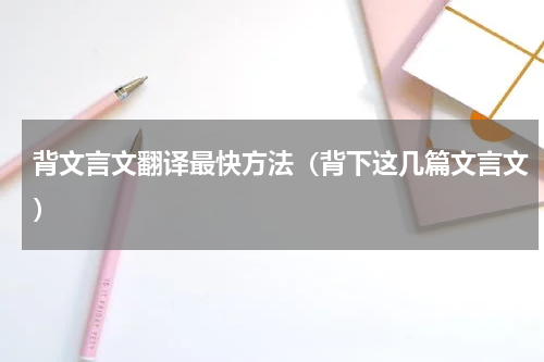 背文言文翻译最快方法（背下这几篇文言文）