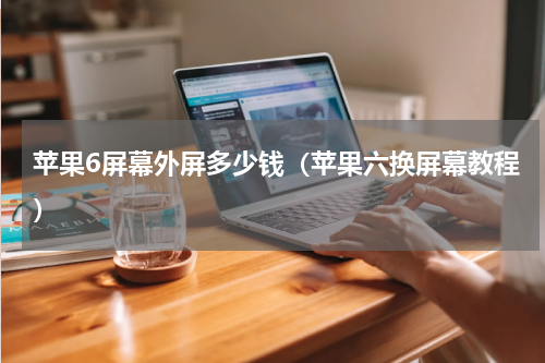 苹果6屏幕外屏多少钱（苹果六换屏幕教程）