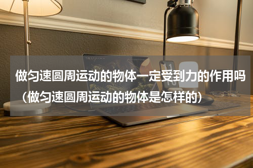 做匀速圆周运动的物体一定受到力的作用吗（做匀速圆周运动的物体是怎样的）