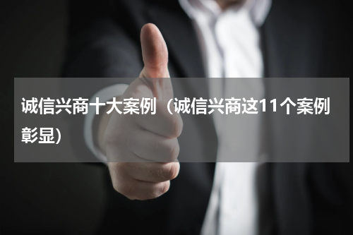 诚信兴商十大案例（诚信兴商这11个案例彰显）