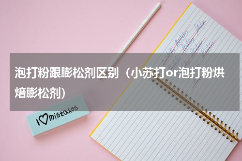 泡打粉跟膨松剂区别（小苏打or泡打粉烘焙膨松剂）