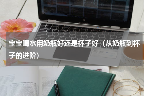 宝宝喝水用奶瓶好还是杯子好（从奶瓶到杯子的进阶）
