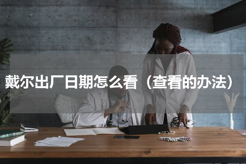 戴尔出厂日期怎么看（查看的办法）