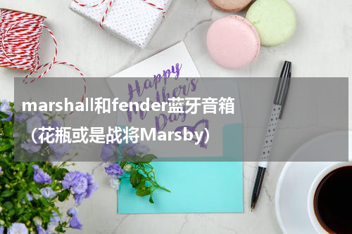 marshall和fender蓝牙音箱（花瓶或是战将Marsby）