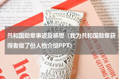共和国勋章事迹及感想（我为共和国勋章获得者做了份人物介绍PPT）