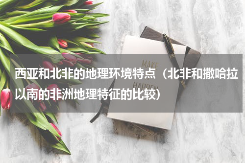 西亚和北非的地理环境特点（北非和撒哈拉以南的非洲地理特征的比较）