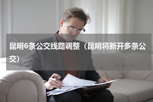 昆明6条公交线路调整（昆明将新开多条公交）