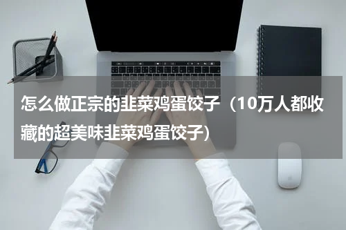 怎么做正宗的韭菜鸡蛋饺子（10万人都收藏的超美味韭菜鸡蛋饺子）