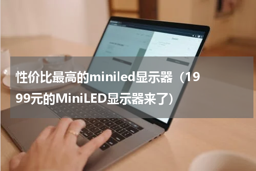 性价比最高的miniled显示器（1999元的MiniLED显示器来了）