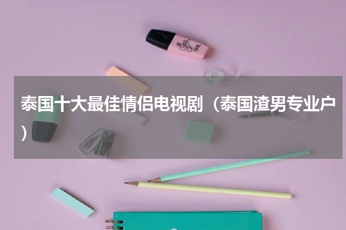 泰国十大最佳情侣电视剧（泰国渣男专业户）
