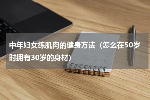中年妇女练肌肉的健身方法（怎么在50岁时拥有30岁的身材）