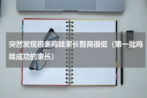 突然发现很多鸡娃家长智商很低（第一批鸡娃成功的家长）