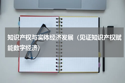 知识产权与实体经济发展（见证知识产权赋能数字经济）