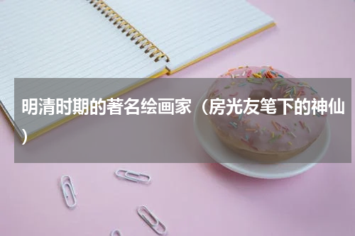 明清时期的著名绘画家（房光友笔下的神仙）