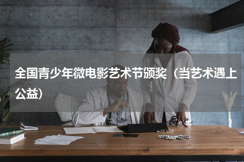 全国青少年微电影艺术节颁奖（当艺术遇上公益）