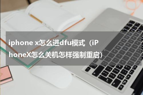iphone x怎么进dfu模式（iPhoneX怎么关机怎样强制重启）