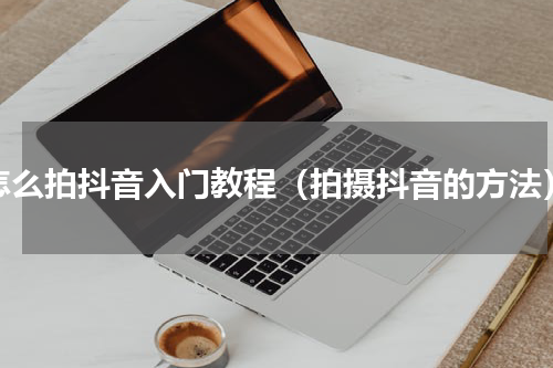 怎么拍抖音入门教程（拍摄抖音的方法）
