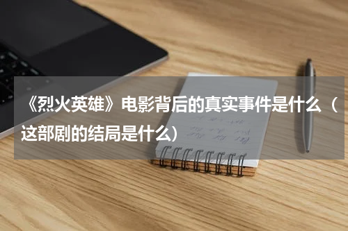 《烈火英雄》电影背后的真实事件是什么（这部剧的结局是什么）